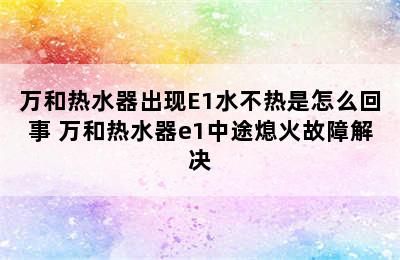 万和热水器出现E1水不热是怎么回事 万和热水器e1中途熄火故障解决